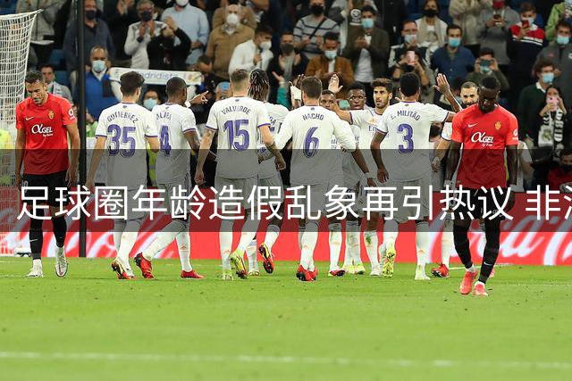 足球圈年龄造假乱象再引热议 非洲球员身份疑云背后藏黑色产业链
